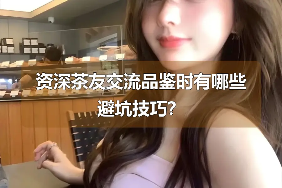 资深茶友交流品鉴时有哪些避坑技巧？
