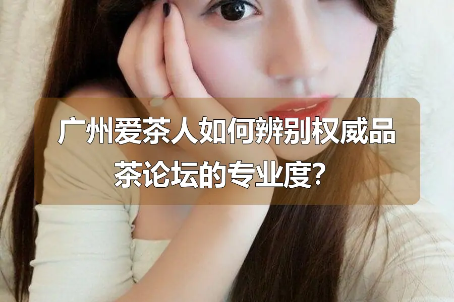 广州爱茶人如何辨别权威品茶论坛的专业度？